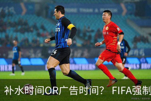 补水时间OR广告时间？ FIFA强制设置补水时间遭多方质疑